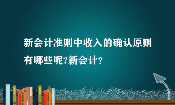 新会计准则中收入的确认原则有哪些呢?新会计？