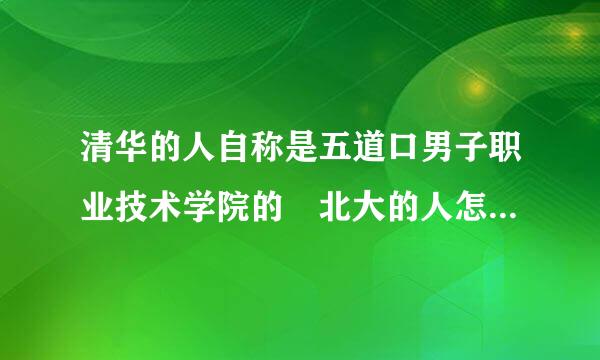 清华的人自称是五道口男子职业技术学院的 北大的人怎么称呼自己？