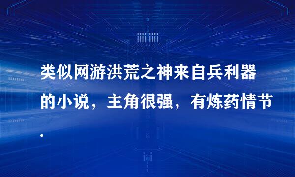 类似网游洪荒之神来自兵利器的小说，主角很强，有炼药情节.