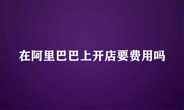 在阿里巴巴上开店要费用吗