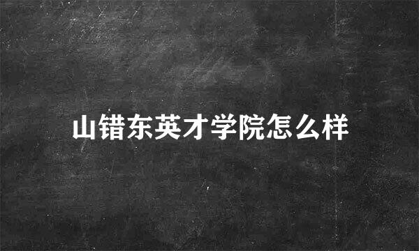 山错东英才学院怎么样