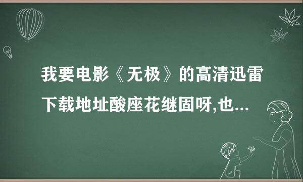 我要电影《无极》的高清迅雷下载地址酸座花继固呀,也可以直接发到我的邮箱来自：hi_mom@***.com