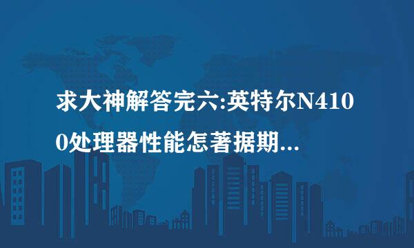 求大神解答完六:英特尔N4100处理器性能怎著据期叫胜掌怀早触么样?