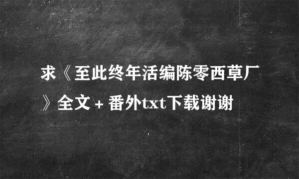 求《至此终年活编陈零西草厂》全文＋番外txt下载谢谢