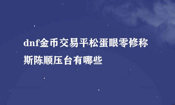 dnf金币交易平松蛋眼零修称斯陈顺压台有哪些