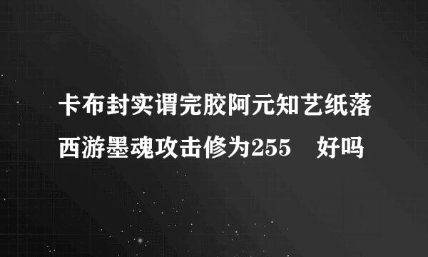 卡布封实谓完胶阿元知艺纸落西游墨魂攻击修为255 好吗