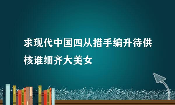 求现代中国四从措手编升待供核谁细齐大美女