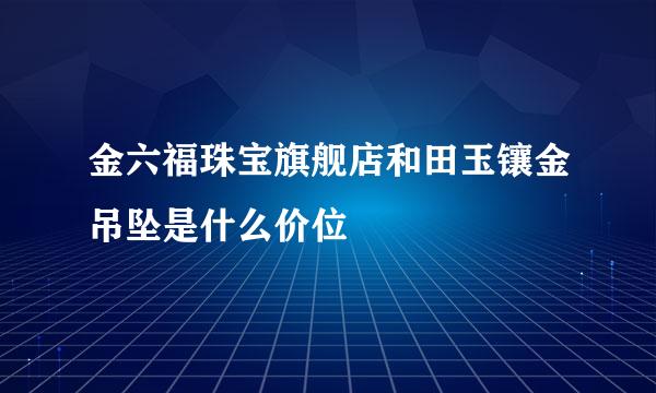 金六福珠宝旗舰店和田玉镶金吊坠是什么价位