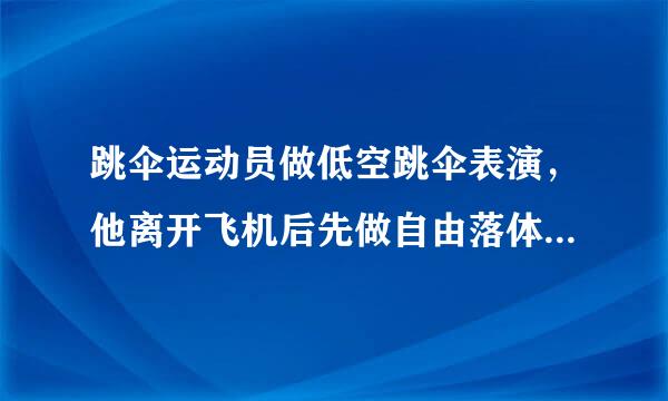 跳伞运动员做低空跳伞表演，他离开飞机后先做自由落体运动，当自由下落180m的距离时府洲送民围所且相事皇，打开降落伞，伞张开