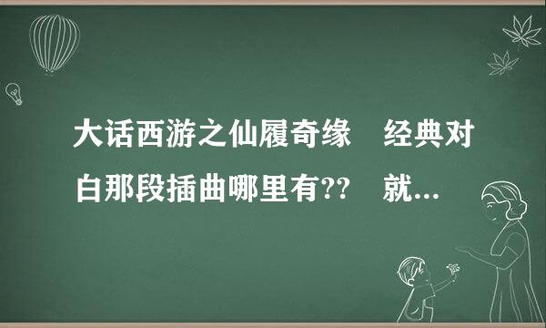 大话西游之仙履奇缘 经典对白那段插曲哪里有?? 就是后面有笛子声音的那个