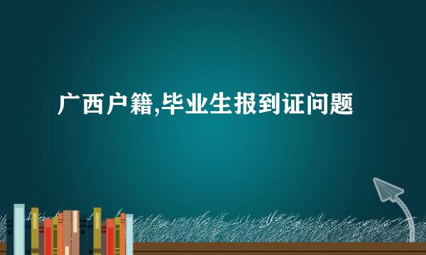 广西户籍,毕业生报到证问题