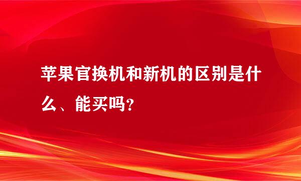 苹果官换机和新机的区别是什么、能买吗？