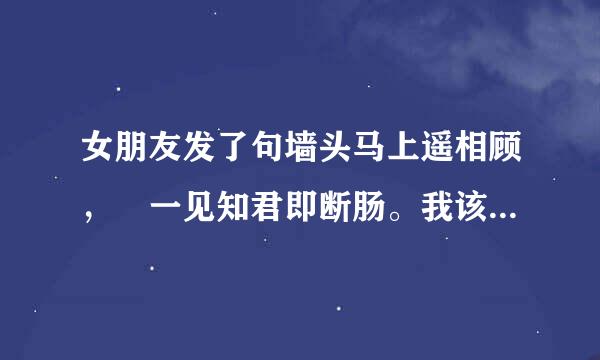 女朋友发了句墙头马上遥相顾， 一见知君即断肠。我该怎么评论