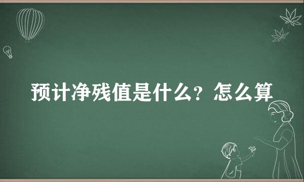 预计净残值是什么？怎么算