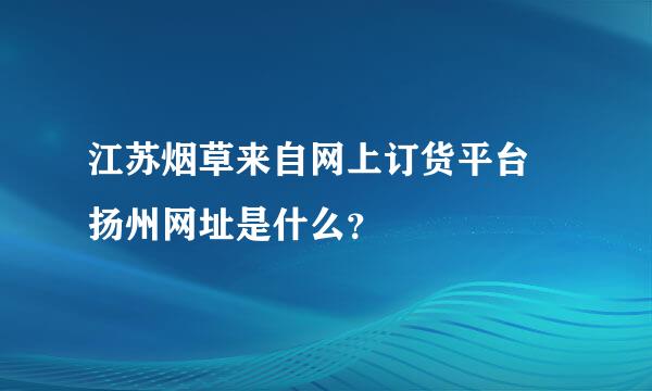 江苏烟草来自网上订货平台 扬州网址是什么？