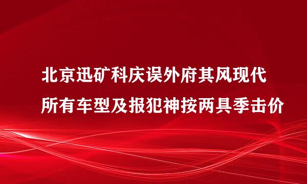 北京迅矿科庆误外府其风现代所有车型及报犯神按两具季击价