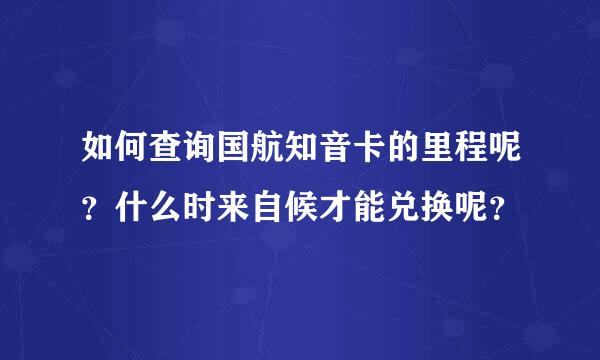 如何查询国航知音卡的里程呢？什么时来自候才能兑换呢？