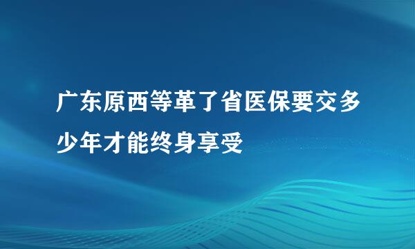 广东原西等革了省医保要交多少年才能终身享受