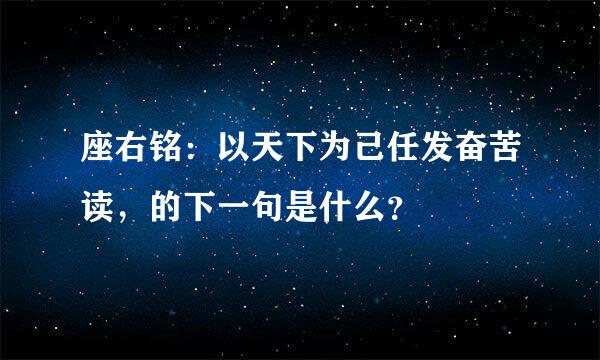 座右铭：以天下为己任发奋苦读，的下一句是什么？