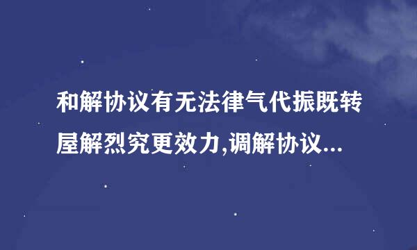 和解协议有无法律气代振既转屋解烈究更效力,调解协议有法律效力?对吗?