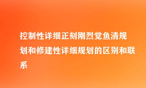 控制性详细正刻刚烈觉鱼清规划和修建性详细规划的区别和联系