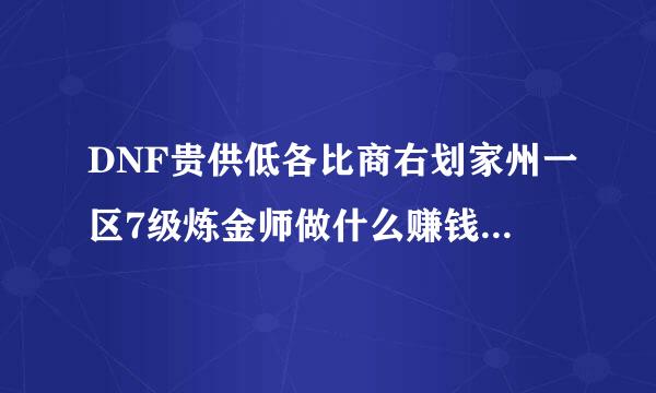 DNF贵供低各比商右划家州一区7级炼金师做什么赚钱？如题 谢谢了