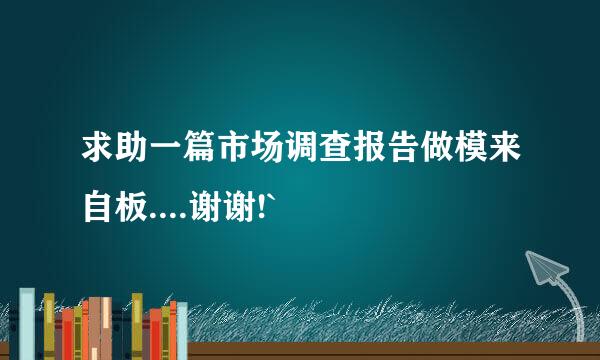 求助一篇市场调查报告做模来自板....谢谢!`