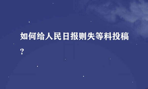 如何给人民日报则失等料投稿？