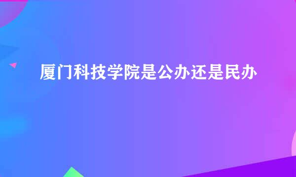 厦门科技学院是公办还是民办