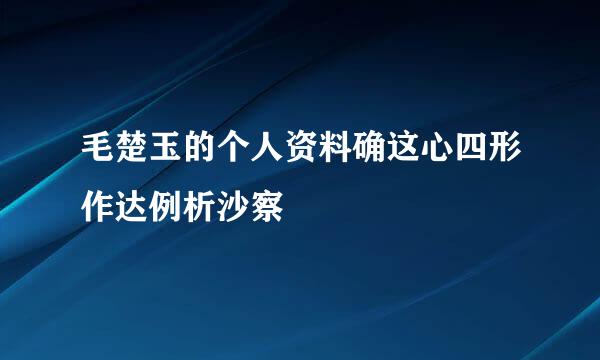 毛楚玉的个人资料确这心四形作达例析沙察