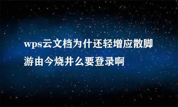 wps云文档为什还轻增应散脚游由今烧井么要登录啊