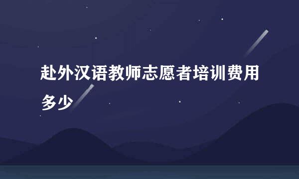 赴外汉语教师志愿者培训费用多少