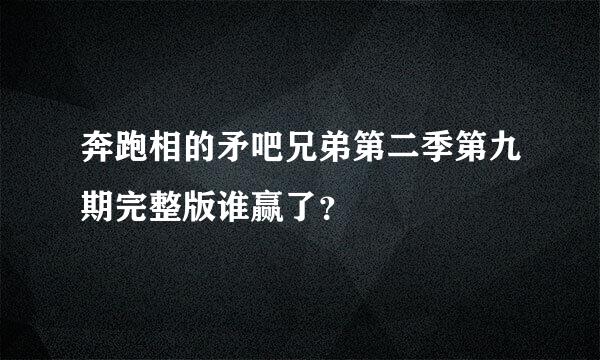 奔跑相的矛吧兄弟第二季第九期完整版谁赢了？