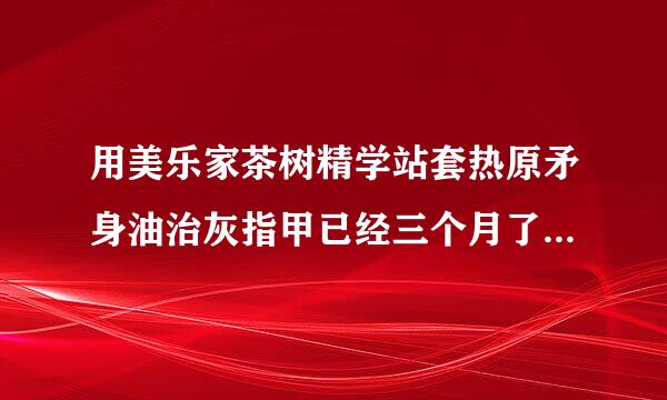 用美乐家茶树精学站套热原矛身油治灰指甲已经三个月了怎么还没有很明显的效果，我一