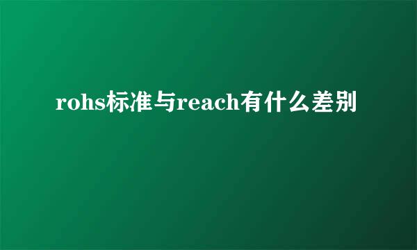 rohs标准与reach有什么差别