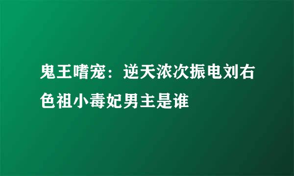 鬼王嗜宠：逆天浓次振电刘右色祖小毒妃男主是谁