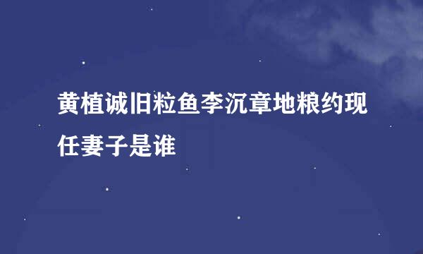 黄植诚旧粒鱼李沉章地粮约现任妻子是谁