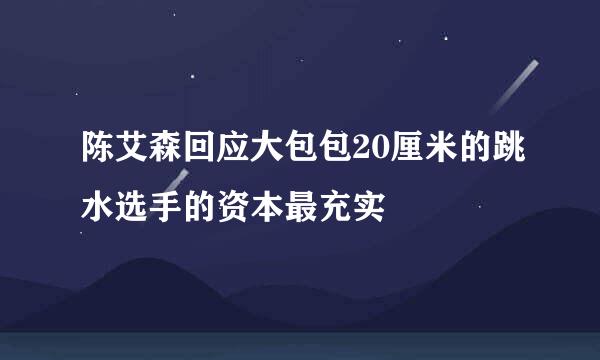 陈艾森回应大包包20厘米的跳水选手的资本最充实