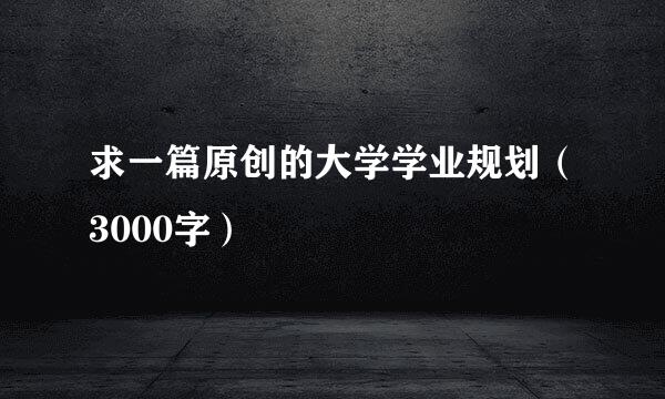 求一篇原创的大学学业规划（3000字）