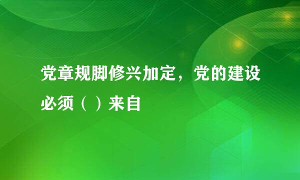 党章规脚修兴加定，党的建设必须（）来自