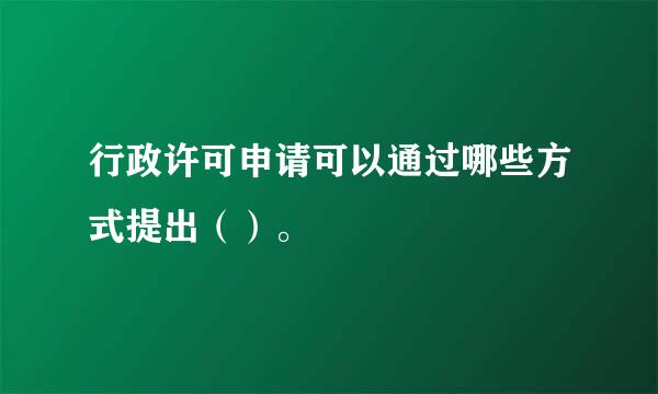 行政许可申请可以通过哪些方式提出（）。