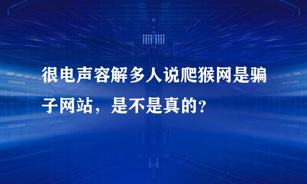 很电声容解多人说爬猴网是骗子网站，是不是真的？