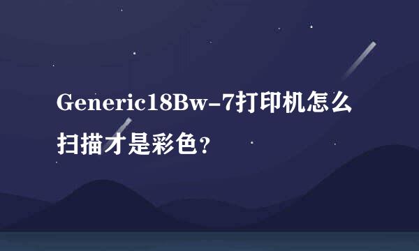 Generic18Bw-7打印机怎么扫描才是彩色？