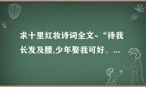 求十里红妆诗词全文~“待我长发及腰,少年娶我可好。待你青丝绾正,铺十里红妆可愿”来自