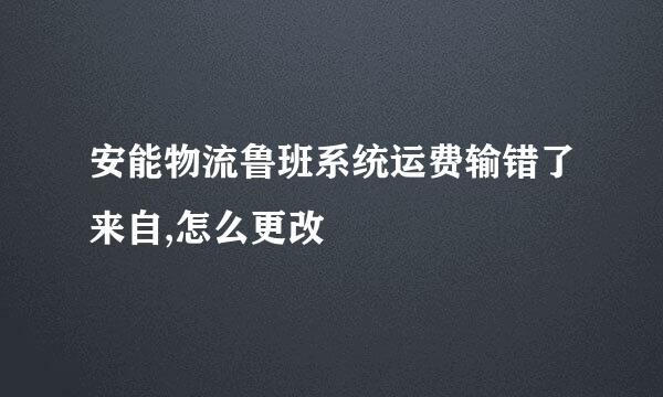 安能物流鲁班系统运费输错了来自,怎么更改