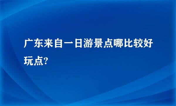 广东来自一日游景点哪比较好玩点?