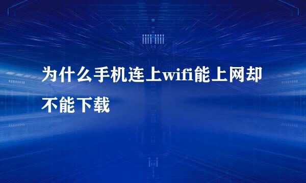 为什么手机连上wifi能上网却不能下载