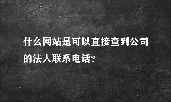 什么网站是可以直接查到公司的法人联系电话？