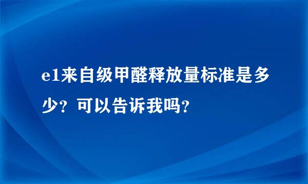 e1来自级甲醛释放量标准是多少？可以告诉我吗？