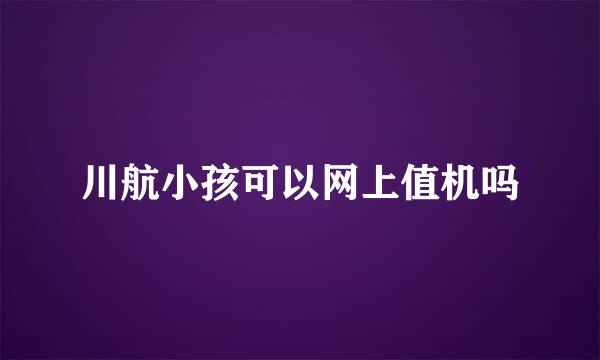 川航小孩可以网上值机吗